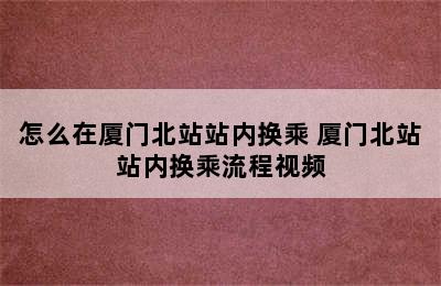 怎么在厦门北站站内换乘 厦门北站站内换乘流程视频